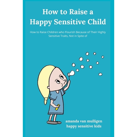 Happy Sensitive Kids How to Raise a Happy Sensitive Child: How to Raise Children who Flourish Because of Their Highly Sensitive Traits, Not i, (Paperback)