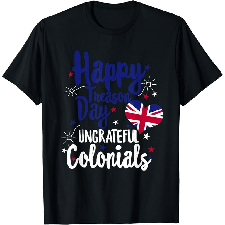 Happy Treason Day Ungrateful Colonials Funny British T-Shirt Happy Treason Day Ungrateful Colonials Funny British T-Shirt