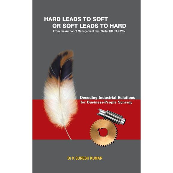HARD leads to SOFT or SOFT leads to HARD: Decoding Industrial Relations for Business-People Synergy, (Paperback)