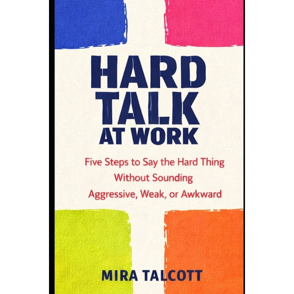 Hard Talk at Work: Five Steps to Say the Hard Thing Without Sounding Aggressive, Weak, or Awkward, (Paperback)