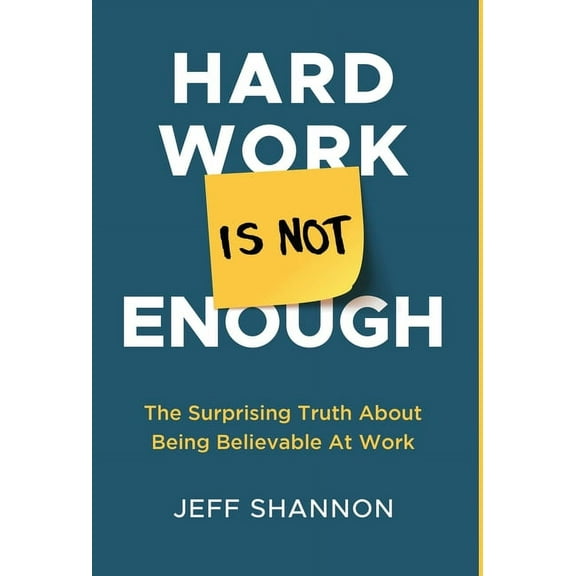 Hard Work Is Not Enough: The Surprising Truth about Being Believable at Work, (Hardcover)