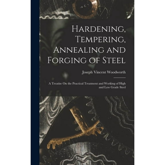 Hardening, Tempering, Annealing and Forging of Steel: A Treatise On the Practical Treatment and Working of High and Low Grade Steel (Hardcover)