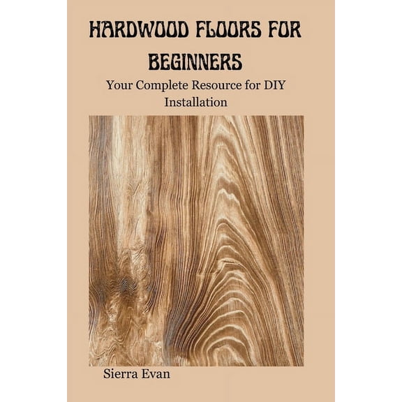 Hardwood Floors for Beginners: Your Complete Resource for DIY Installation (Paperback)