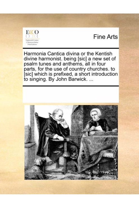 Harmonia Cantica Divina or the Kentish Divine Harmonist. Being [Sic] a New Set of Psalm Tunes and Anthems, All in Four Parts, for the Use of Country Churches. to [Sic] Which Is Prefixed, a Short Introduction to Singing. by John Barwick. ... (Paperback)