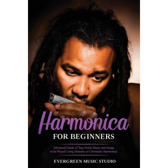 Harmonica for Beginners: Harmonica for Beginners: Advanced Guide of Top-Notch Music and Songs to be Played Using Diatonic or Chromatic Harmonica (Paperback)