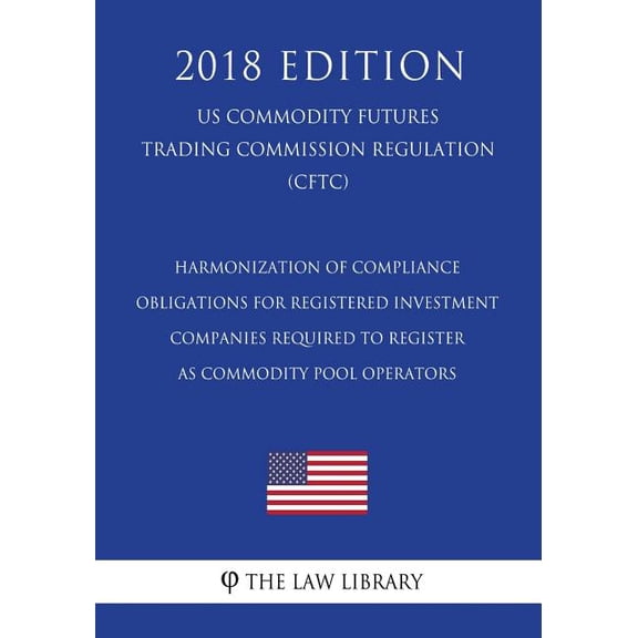 Harmonization of Compliance Obligations for Registered Investment Companies Required to Register as Commodity Pool Operators (US Commodity Futures Trading Commission Regulation) (CFTC) (2018 Edition)