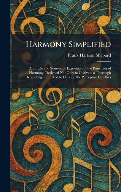 Harmony Simplified: A Simple and Systematic Exposition of the Principles of Harmony, Designed Not Only to Cultivate a Th, (Hardcover)