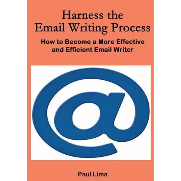 Harness the Email Writing Process: How to Become a More Effective and Efficient Email Writer