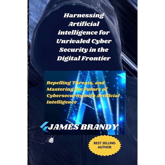 Harnessing Artificial intelligence for Unrivaled Cyber Security in the Digital Frontier: Repelling Threats, and Mastering the Future of Cybersecurity with Artificial Intelligence (Paperback)