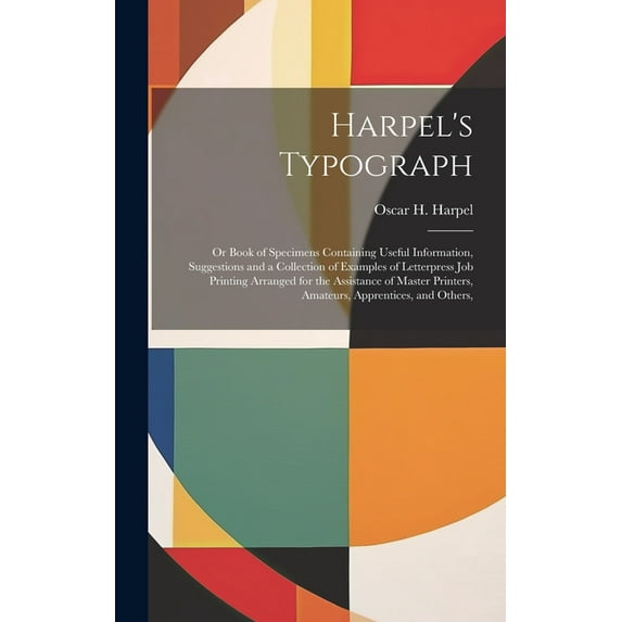 Harpel's Typograph: Or Book of Specimens Containing Useful Information, Suggestions and a Collection of Examples of Lett, (Hardcover)