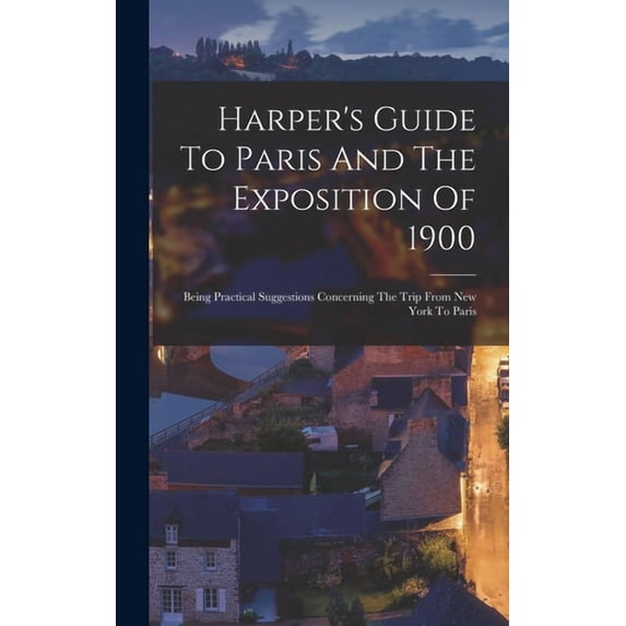 Harper's Guide To Paris And The Exposition Of 1900: Being Practical Suggestions Concerning The Trip From New York To Par, (Hardcover)