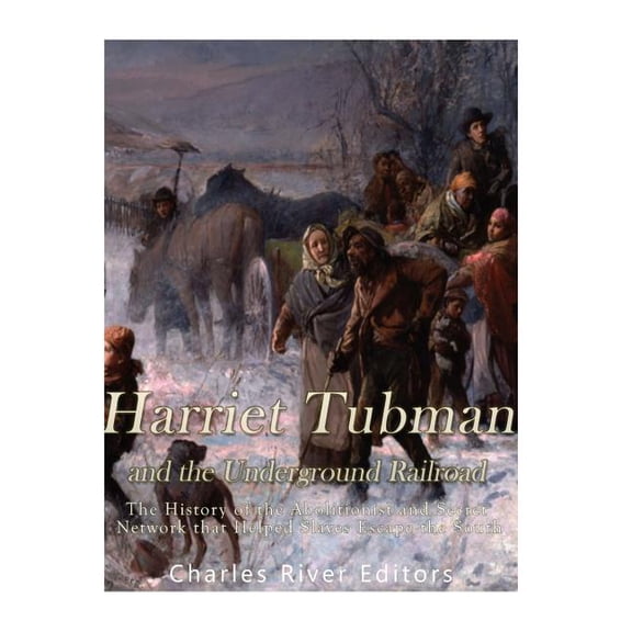 Harriet Tubman and the Underground Railroad : The History of the Abolitionist and Secret Network That Helped Slaves Escape the South