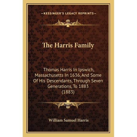 The Harris Family the Harris Family : Thomas Harris in Ipswich, Massachusetts in 1636, and Some Ofthomas Harris in Ipswich, Massachusetts in 1636, and Some of His Descendants, Through Seven Generations, to 1883 (1883) His Descendants, Through Seven Generations, to 1883 (1883)