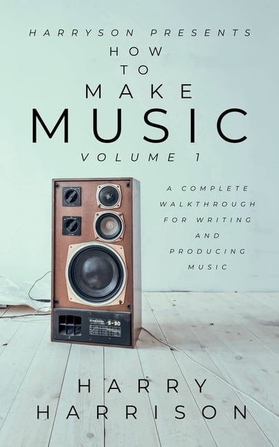 Harryson Presents How to Make Music Harryson Presents How to Make Music: Volume 1: A Complete Walkthrough for Writing and Producing Music, Book 1, (Paperback)