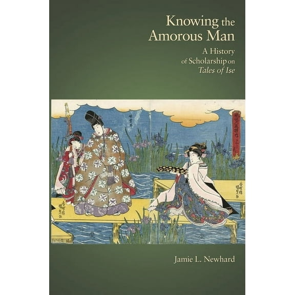 Harvard East Asian Monographs: Knowing the Amorous Man: A History of Scholarship on Tales of Ise (Hardcover)