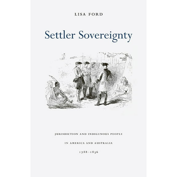 Harvard Historical Studies: Settler Sovereignty: Jurisdiction and Indigenous People in America and Australia, 1788-1836 (Paperback)