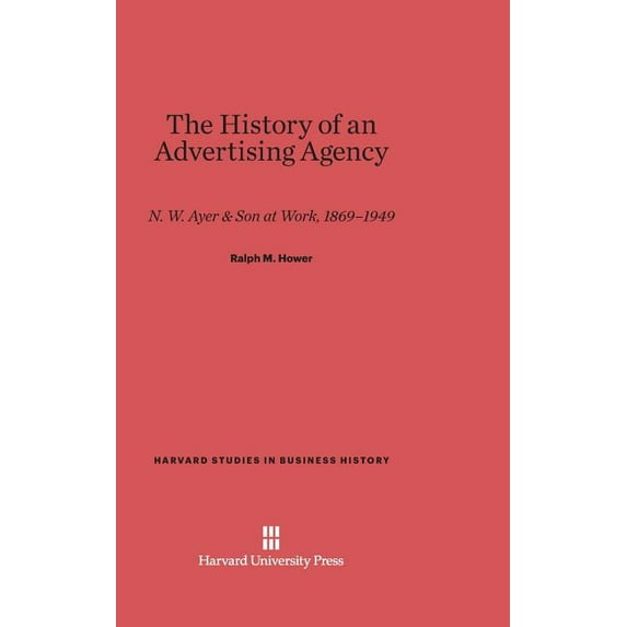 Harvard Studies in Business History The History of an Advertising Agency: N. W. Ayer & Sons at Work, 1869-1949, Revised Edition, Book 5, (Hardcover)