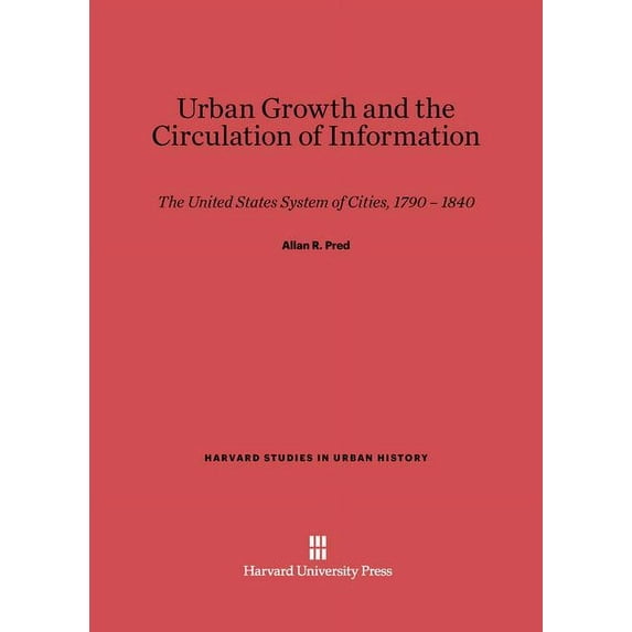 Harvard Studies in Urban History Urban Growth and the Circulation of Information: The United States System of Cities, 1790-1840, Book 5, (Hardcover)