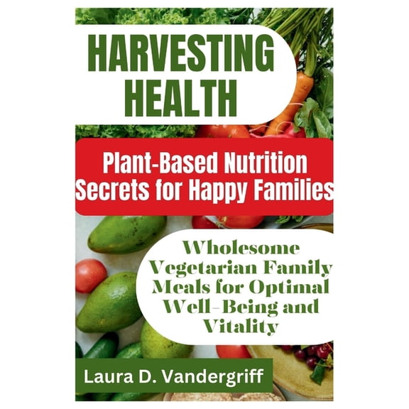 Harvesting Health: Plant-Based Nutrition Secrets for Happy Families: Wholesome Vegetarian Family Meals for Optimal Well-Being and Vitality (Paperback)
