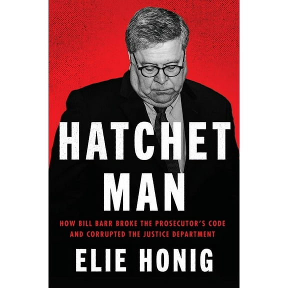 Hatchet Man: How Bill Barr Broke the Prosecutor's Code and Corrupted the Justice Department, (Paperback)