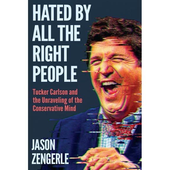 Hated by All the Right People: Tucker Carlson and the Unraveling of the Conservative Mind (Hardcover)