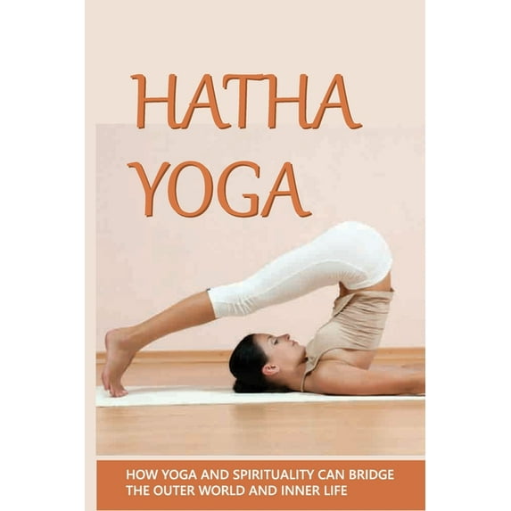 Hatha Yoga: How Yoga And Spirituality Can Bridge The Outer World And Inner Life: Hatha Yoga Poses (Paperback)