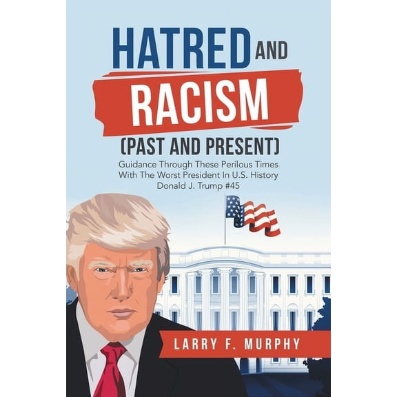 Hatred and Racism (Past and Present): Guidance Through These Perilous Times with the Worst President in U.S. History Donald J. Trump #45