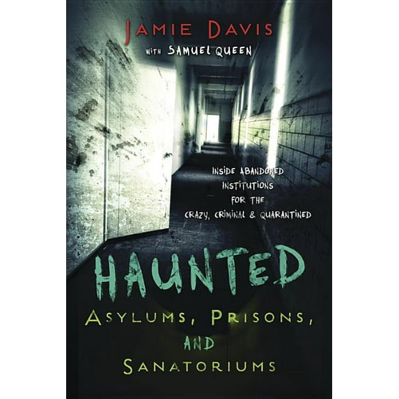 Haunted Asylums, Prisons, and Sanatoriums: Inside Abandoned Institutions for the Crazy, Criminal & Quarantined, (Paperback)