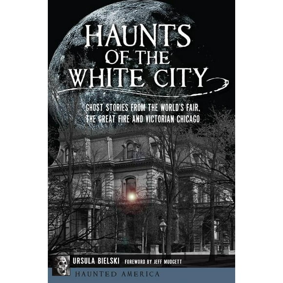 Haunts of the White City: Ghost Stories from the World's Fair, the Great Fire and Victorian Chicago -- Ursula Bielski
