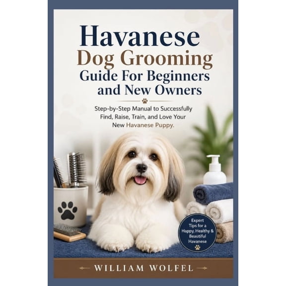 Havanese Dog Grooming Guide For Beginners and New Owners: Step-by-Step Manual to Successfully Find, Raise, Train, and Lo, (Paperback)