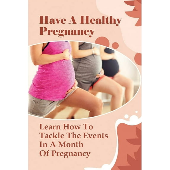 Have A Healthy Pregnancy: Learn How To Tackle The Events In A Month Of Pregnancy: How Does Your Baby Grow Each Month? (Paperback)