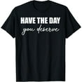 thumbnail image 1 of Have The Day You Deserve - Funny Saying Sarcastic Novelty T-Shirt tee, 1 of 4