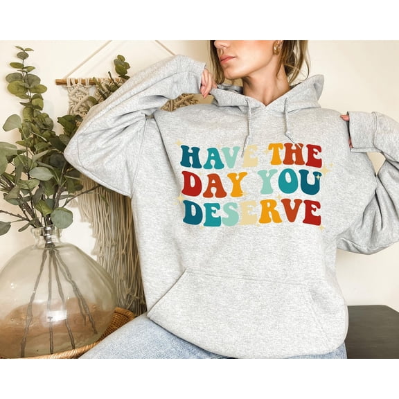 Have The Day You Deserve Hoodie – Cozy Funny Inspirational Sweatshirt