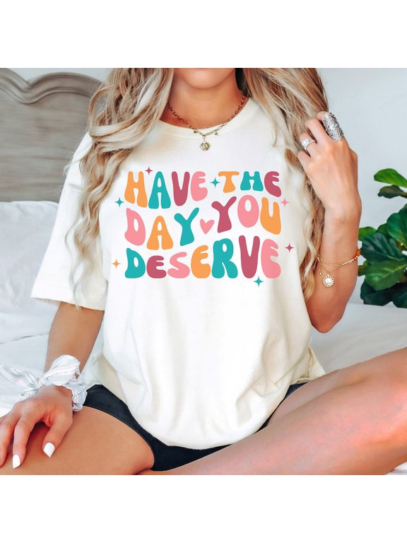 Have The Day You Deserve Motivational Positivity Kindness Inspirational Gift T-shirt