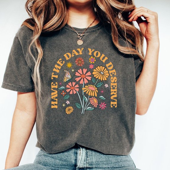 Have The Day You Deserve Shirt, Kindness , Shirts, Motivational Tshirt, Inspirational Clothes, Positive Graphic Tees, Full Size S-5XL