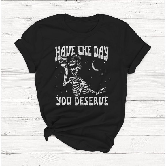 Have The Day You Deserve T-Shirt – Funny Sarcastic Graphic Tee – Positive & Inspirational Shirt for Women