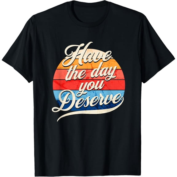 Have The Day You Deserve T-Shirt Tee
