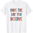 thumbnail image 1 of Have The Day You Deserve T-Shirt tee, 1 of 4
