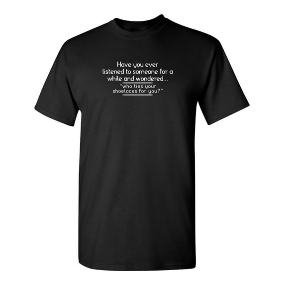 Have You Ever Listened To Someone For A While And Wondered Sarcastic Humor Graphic Novelty Funny Tall T Shirt