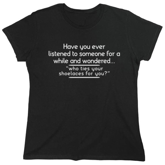 Have You Ever Listened To Someone For A While And Wondered Sarcastic Humor Novelty Funny Women's Casual Tees