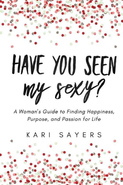 Have You Seen My Sexy?: A Woman's Guide to Finding Happiness, Purpose, and Passion for Life (Paperback) by Kari Sayers