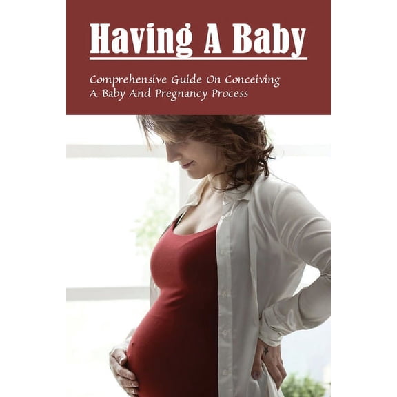 Having A Baby: Comprehensive Guide On Conceiving A Baby & Pregnancy Process: First Time Pregnancy What To Expect (Paperback)