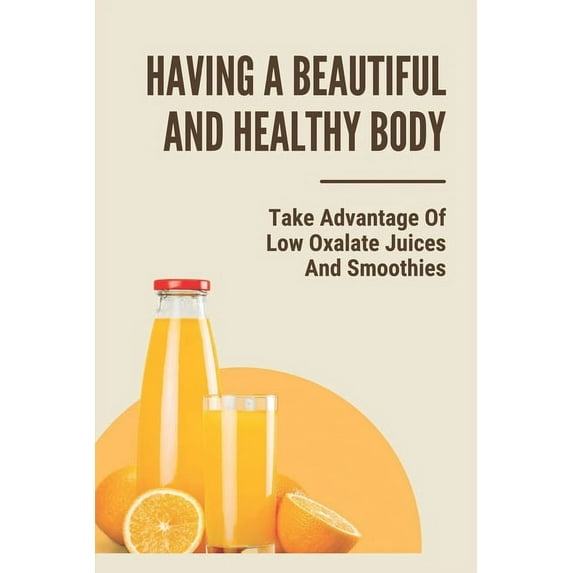 Having A Beautiful And Healthy Body: Take Advantage Of Low Oxalate Juices And Smoothies: Smart Pressed Juice Schedule (Paperback)