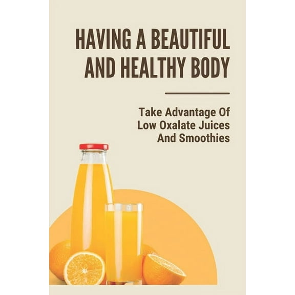 Having A Beautiful And Healthy Body: Take Advantage Of Low Oxalate Juices And Smoothies: Smart Pressed Juice Schedule (Paperback)