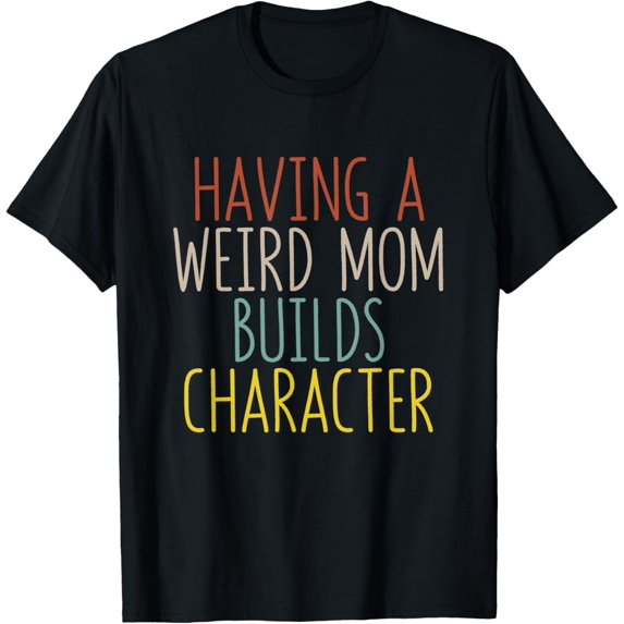 Having A Weird Mom Builds Character Funny Gift T-Shirt