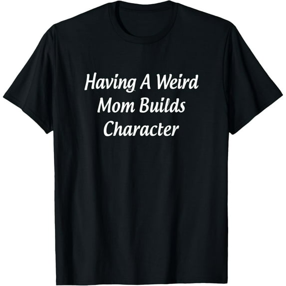 Having A Weird Mom Builds Character - T-Shirt