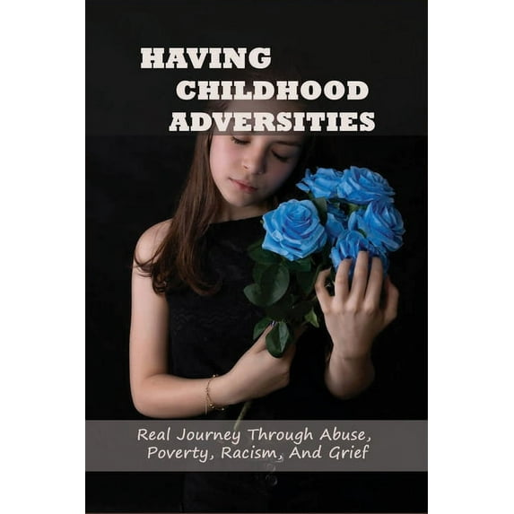 Having Childhood Adversities : Real Journey Through Abuse, Poverty, Racism, And Grief: Childhood Trauma Stories (Paperback)