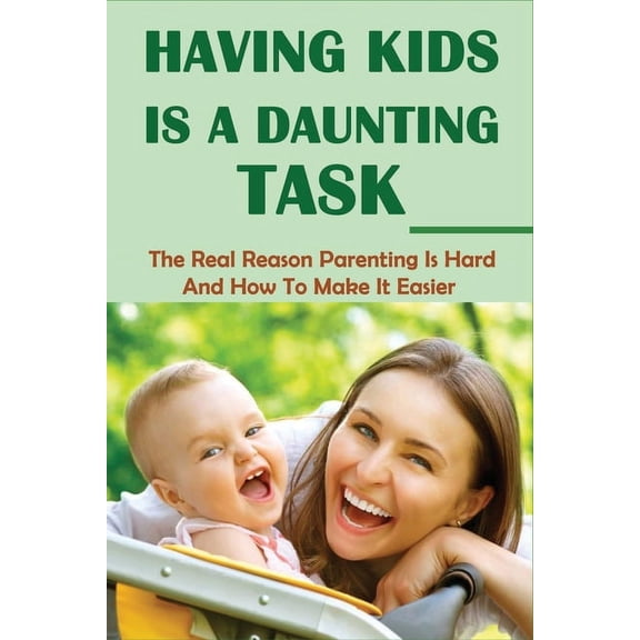 Having Kids Is A Daunting Task: The Real Reason Parenting Is Hard And How To Make It Easier: Parenting Tips For Parents (Paperback)