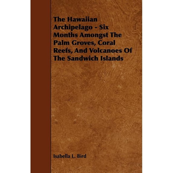 The Hawaiian Archipelago - Six Months Amongst The Palm Groves, Coral Reefs, And Volcanoes Of The Sandwich Islands, (Paperback)