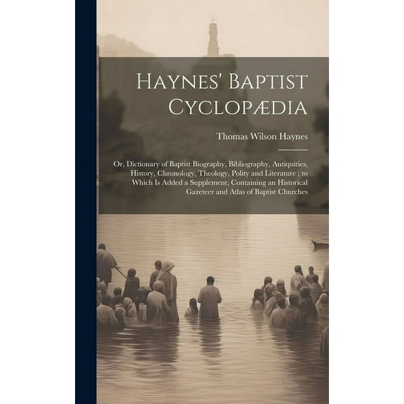 Haynes' Baptist Cyclopdia: Or, Dictionary of Baptist Biography, Bibliography, Antiquities, History, Chronology, Theology, Polity and Literature; to Which Is Added a Supplement, Containing an Historic